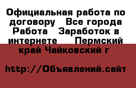 Официальная работа по договору - Все города Работа » Заработок в интернете   . Пермский край,Чайковский г.